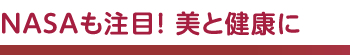 NASAも注目!美と健康に